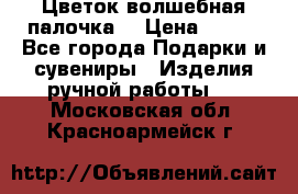  Цветок-волшебная палочка. › Цена ­ 500 - Все города Подарки и сувениры » Изделия ручной работы   . Московская обл.,Красноармейск г.